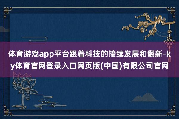 体育游戏app平台跟着科技的接续发展和翻新-ky体育官网登录入口网页版(中国)有限公司官网