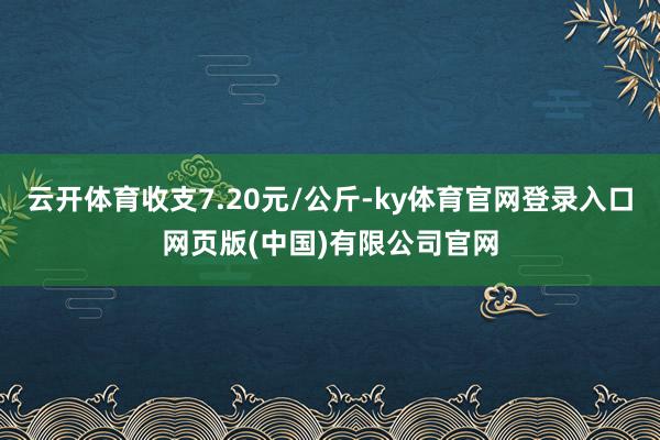云开体育收支7.20元/公斤-ky体育官网登录入口网页版(中国)有限公司官网