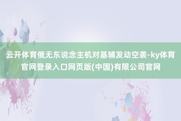 云开体育俄无东说念主机对基辅发动空袭-ky体育官网登录入口网页版(中国)有限公司官网