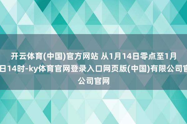 开云体育(中国)官方网站 从1月14日零点至1月16日14时-ky体育官网登录入口网页版(中国)有限公司官网