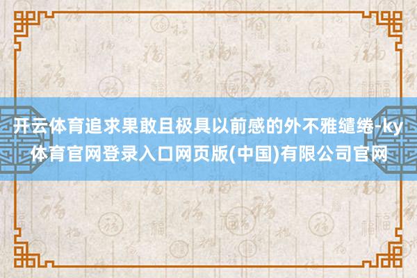 开云体育追求果敢且极具以前感的外不雅缱绻-ky体育官网登录入口网页版(中国)有限公司官网