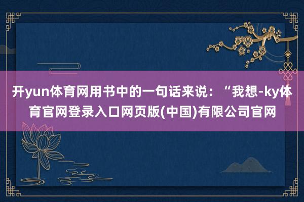 开yun体育网用书中的一句话来说:“我想-ky体育官网登录入口网页版(中国)有限公司官网