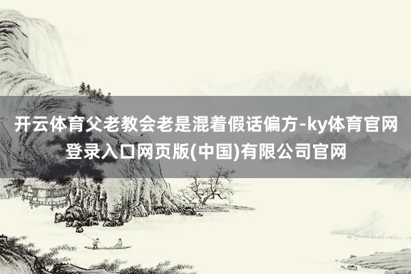 开云体育父老教会老是混着假话偏方-ky体育官网登录入口网页版(中国)有限公司官网