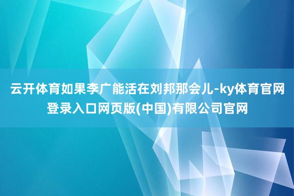云开体育如果李广能活在刘邦那会儿-ky体育官网登录入口网页版(中国)有限公司官网