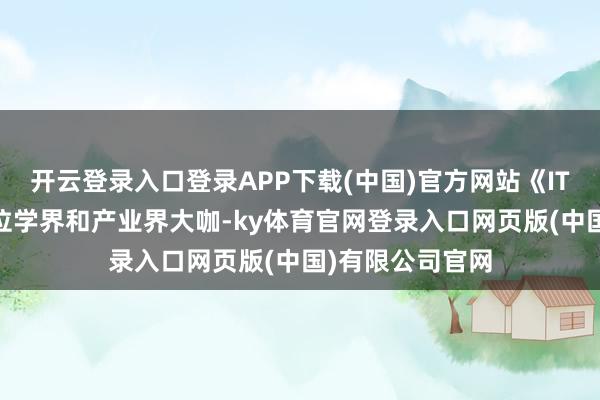 开云登录入口登录APP下载(中国)官方网站《IT 时报》邀请九位学界和产业界大咖-ky体育官网登录入口网页版(中国)有限公司官网