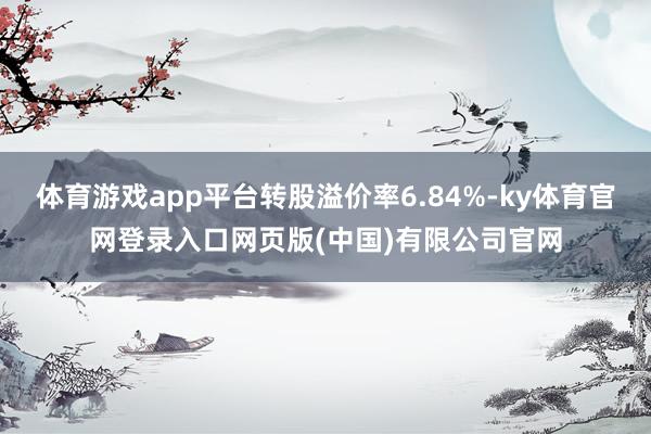 体育游戏app平台转股溢价率6.84%-ky体育官网登录入口网页版(中国)有限公司官网