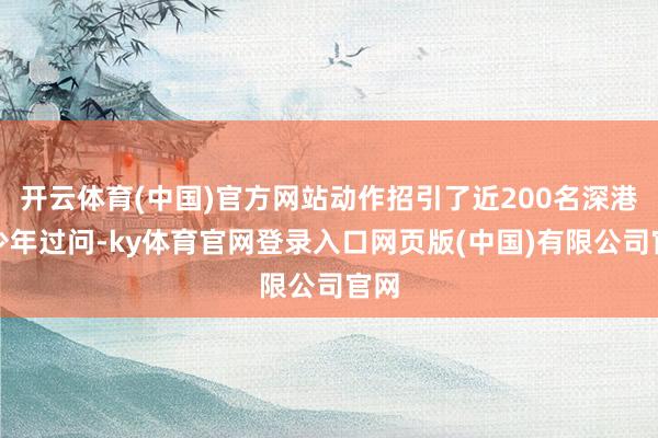 开云体育(中国)官方网站动作招引了近200名深港青少年过问-ky体育官网登录入口网页版(中国)有限公司官网