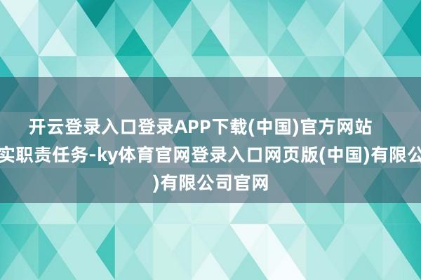 开云登录入口登录APP下载(中国)官方网站 三是压实职责任务-ky体育官网登录入口网页版(中国)有限公司官网