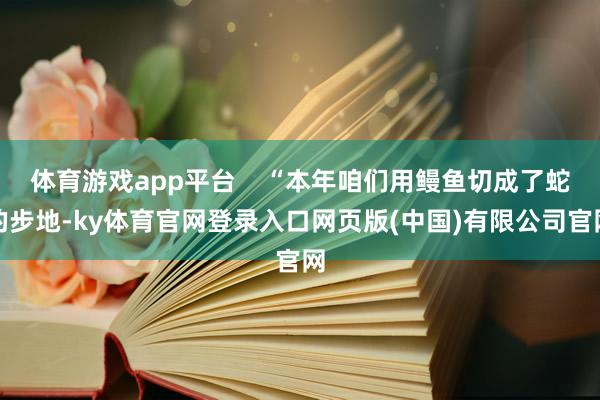 体育游戏app平台 “本年咱们用鳗鱼切成了蛇的步地-ky体育官网登录入口网页版(中国)有限公司官网