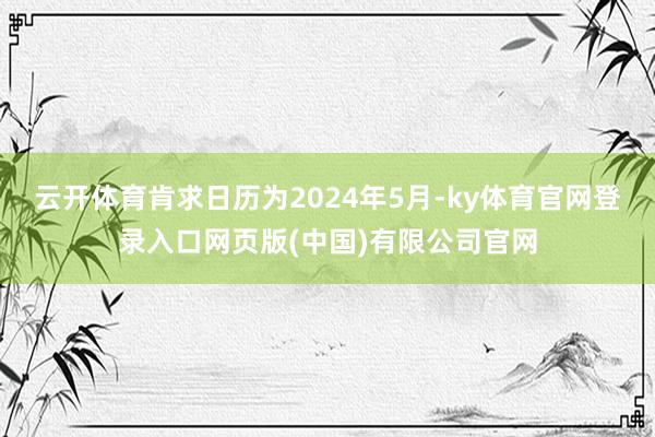 云开体育肯求日历为2024年5月-ky体育官网登录入口网页版(中国)有限公司官网