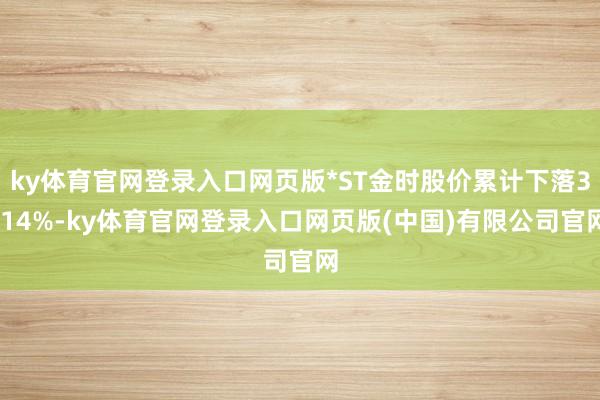 ky体育官网登录入口网页版*ST金时股价累计下落3.14%-ky体育官网登录入口网页版(中国)有限公司官网