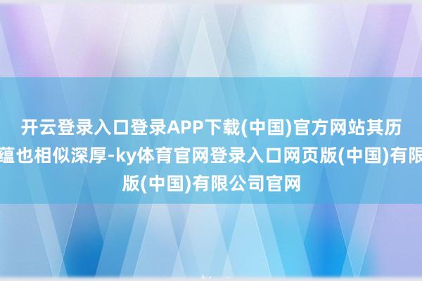 开云登录入口登录APP下载(中国)官方网站其历史文化底蕴也相似深厚-ky体育官网登录入口网页版(中国)有限公司官网
