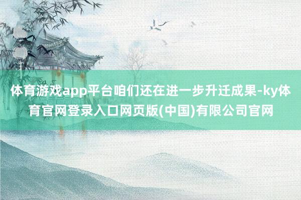 体育游戏app平台咱们还在进一步升迁成果-ky体育官网登录入口网页版(中国)有限公司官网