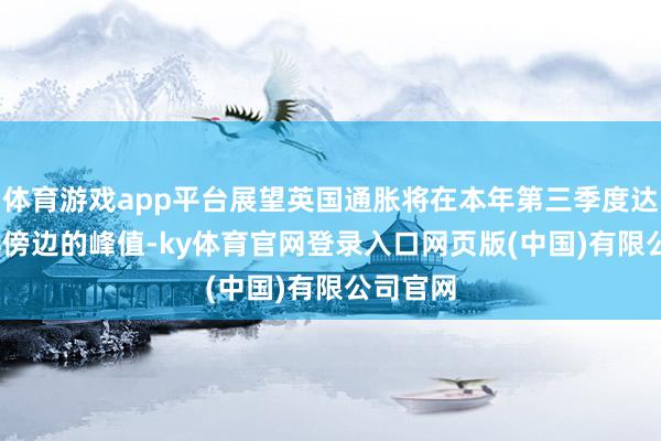 体育游戏app平台展望英国通胀将在本年第三季度达到3.7%傍边的峰值-ky体育官网登录入口网页版(中国)有限公司官网
