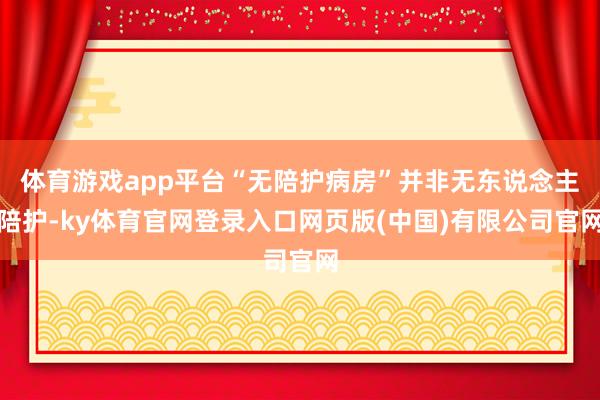 体育游戏app平台“无陪护病房”并非无东说念主陪护-ky体育官网登录入口网页版(中国)有限公司官网