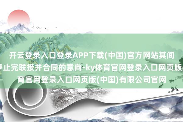 开云登录入口登录APP下载(中国)官方网站其间奏凯向三部标明了停止完联接并合同的意向-ky体育官网登录入口网页版(中国)有限公司官网