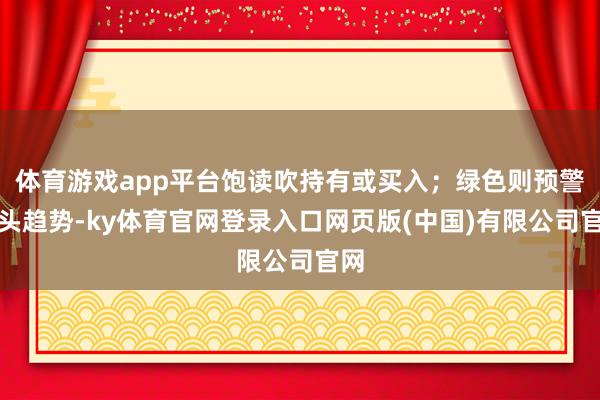 体育游戏app平台饱读吹持有或买入；绿色则预警空头趋势-ky体育官网登录入口网页版(中国)有限公司官网