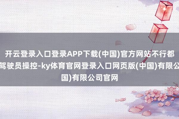 开云登录入口登录APP下载(中国)官方网站不行都备代替驾驶员操控-ky体育官网登录入口网页版(中国)有限公司官网