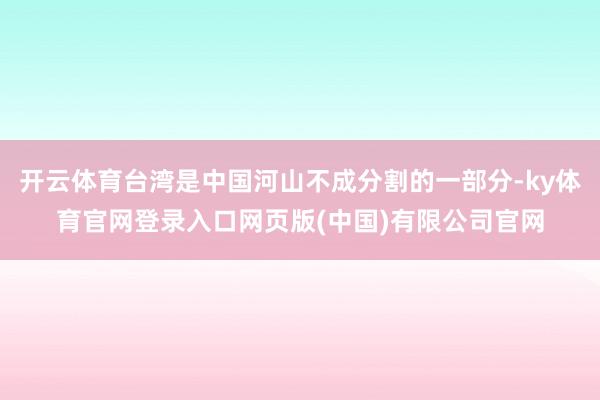 开云体育台湾是中国河山不成分割的一部分-ky体育官网登录入口网页版(中国)有限公司官网