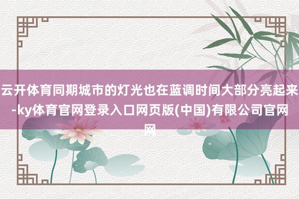 云开体育同期城市的灯光也在蓝调时间大部分亮起来-ky体育官网登录入口网页版(中国)有限公司官网