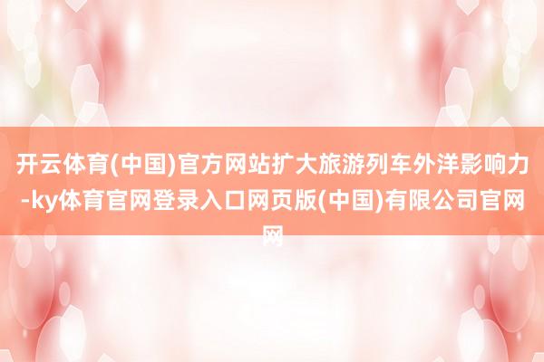 开云体育(中国)官方网站扩大旅游列车外洋影响力-ky体育官网登录入口网页版(中国)有限公司官网