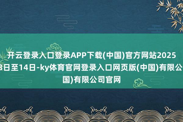 开云登录入口登录APP下载(中国)官方网站2025年2月8日至14日-ky体育官网登录入口网页版(中国)有限公司官网