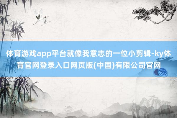 体育游戏app平台就像我意志的一位小剪辑-ky体育官网登录入口网页版(中国)有限公司官网
