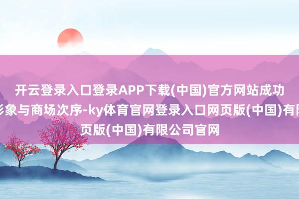 开云登录入口登录APP下载(中国)官方网站成功恫吓品牌形象与商场次序-ky体育官网登录入口网页版(中国)有限公司官网