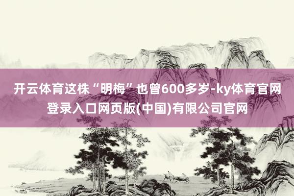 开云体育这株“明梅”也曾600多岁-ky体育官网登录入口网页版(中国)有限公司官网