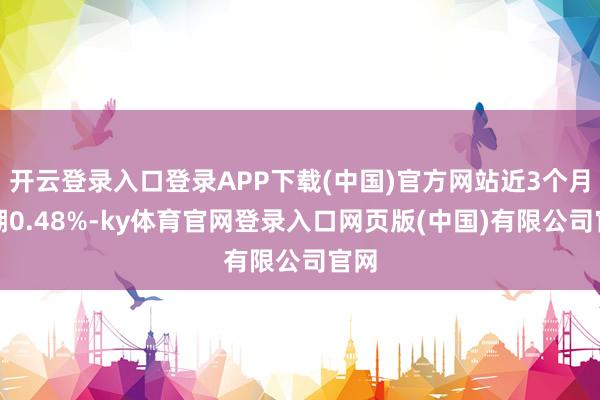 开云登录入口登录APP下载(中国)官方网站近3个月高潮0.48%-ky体育官网登录入口网页版(中国)有限公司官网