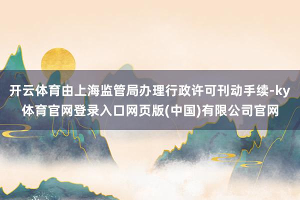 开云体育由上海监管局办理行政许可刊动手续-ky体育官网登录入口网页版(中国)有限公司官网