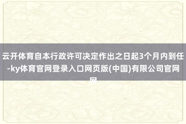 云开体育自本行政许可决定作出之日起3个月内到任-ky体育官网登录入口网页版(中国)有限公司官网