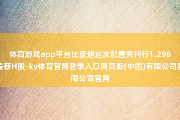 体育游戏app平台比亚迪这次配售共刊行1.298亿股新H股-ky体育官网登录入口网页版(中国)有限公司官网