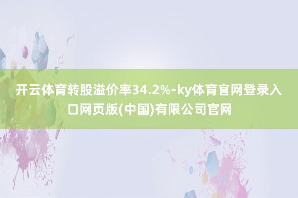 开云体育转股溢价率34.2%-ky体育官网登录入口网页版(中国)有限公司官网