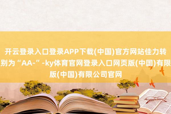 开云登录入口登录APP下载(中国)官方网站佳力转债信用级别为“AA-”-ky体育官网登录入口网页版(中国)有限公司官网