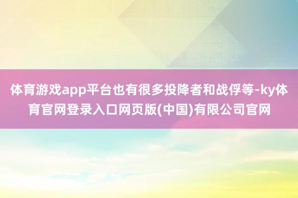 体育游戏app平台也有很多投降者和战俘等-ky体育官网登录入口网页版(中国)有限公司官网