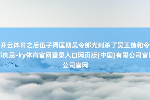 开云体育之后伍子胥匡助吴令郎光刺杀了吴王僚和令郎庆忌-ky体育官网登录入口网页版(中国)有限公司官网
