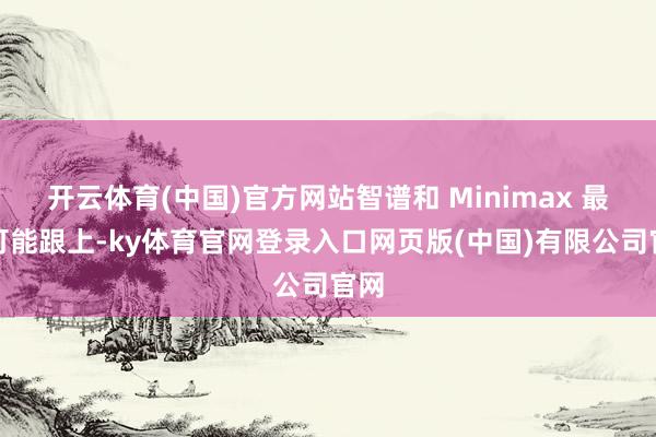 开云体育(中国)官方网站智谱和 Minimax 最有可能跟上-ky体育官网登录入口网页版(中国)有限公司官网