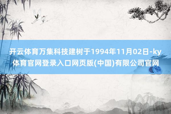 开云体育万集科技建树于1994年11月02日-ky体育官网登录入口网页版(中国)有限公司官网