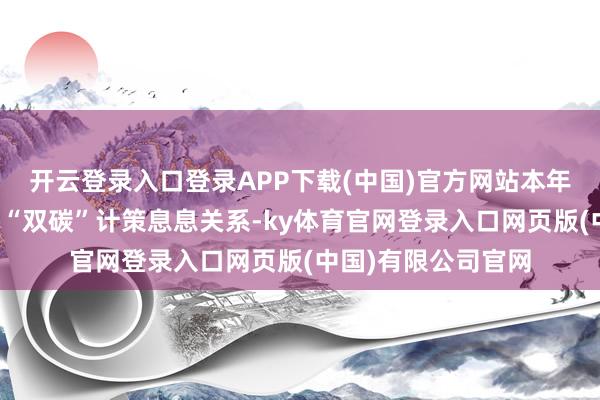 开云登录入口登录APP下载(中国)官方网站本年温雅的话题与国度“双碳”计策息息关系-ky体育官网登录入口网页版(中国)有限公司官网