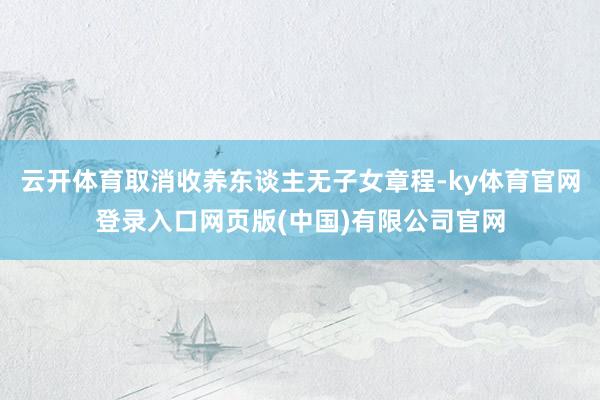云开体育取消收养东谈主无子女章程-ky体育官网登录入口网页版(中国)有限公司官网