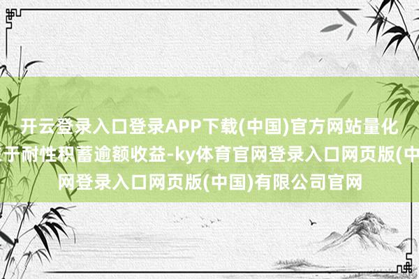 开云登录入口登录APP下载(中国)官方网站量化投资的“本手”在于耐性积蓄逾额收益-ky体育官网登录入口网页版(中国)有限公司官网