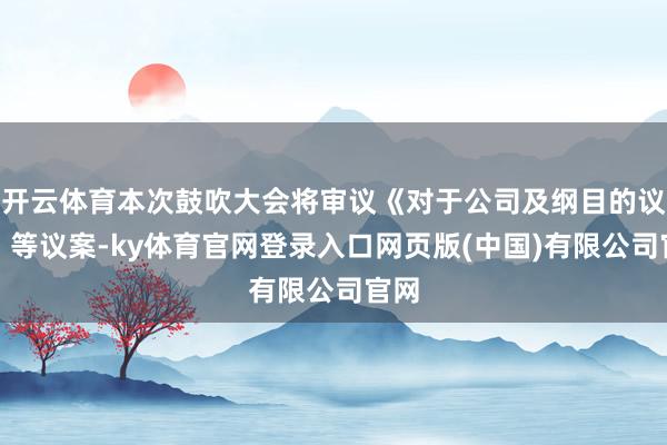 开云体育本次鼓吹大会将审议《对于公司及纲目的议案》等议案-ky体育官网登录入口网页版(中国)有限公司官网