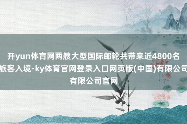 开yun体育网两艘大型国际邮轮共带来近4800名外籍旅客入境-ky体育官网登录入口网页版(中国)有限公司官网
