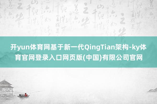 开yun体育网基于新一代QingTian架构-ky体育官网登录入口网页版(中国)有限公司官网