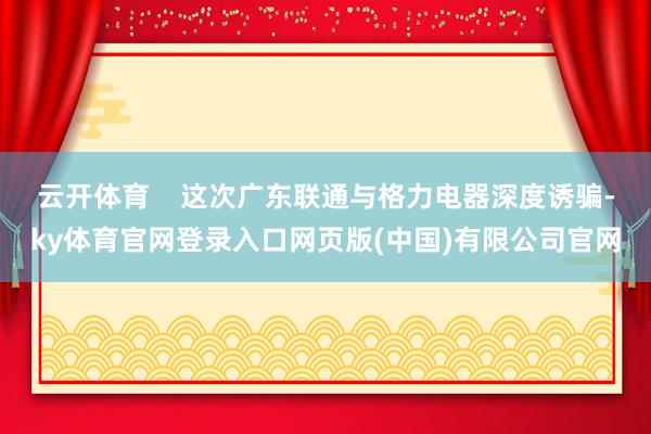 云开体育    这次广东联通与格力电器深度诱骗-ky体育官网登录入口网页版(中国)有限公司官网