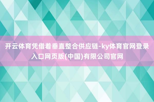 开云体育凭借着垂直整合供应链-ky体育官网登录入口网页版(中国)有限公司官网
