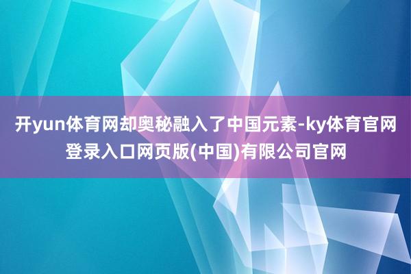 开yun体育网却奥秘融入了中国元素-ky体育官网登录入口网页版(中国)有限公司官网