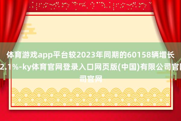 体育游戏app平台较2023年同期的60158辆增长52.1%-ky体育官网登录入口网页版(中国)有限公司官网