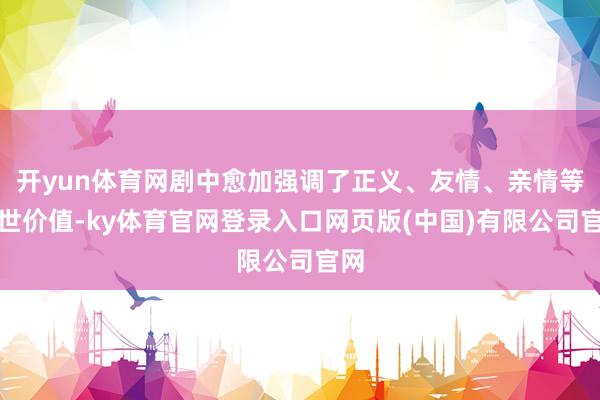 开yun体育网剧中愈加强调了正义、友情、亲情等普世价值-ky体育官网登录入口网页版(中国)有限公司官网